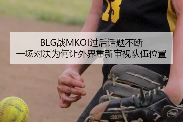 BLG战MKOI过后话题不断 一场对决为何让外界重新审视队伍位置